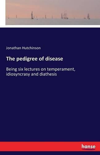 The pedigree of disease: Being six lectures on temperament, idiosyncrasy and diathesis