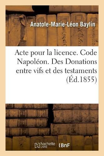 Cover image for Acte Pour La Licence. Code Napoleon. Des Donations Entre Vifs Et Des Testaments: Code de Commerce. Lettre de Change. Droit Administratif. Actes Recus Par Les Fonctionnaires Publics