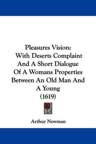 Cover image for Pleasures Vision: With Deserts Complaint And A Short Dialogue Of A Womans Properties Between An Old Man And A Young (1619)