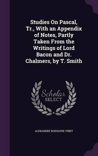 Studies on Pascal, Tr., with an Appendix of Notes, Partly Taken from the Writings of Lord Bacon and Dr. Chalmers, by T. Smith