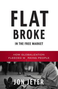 Cover image for Flat Broke in the Free Market: How Globalization Fleeced Working People