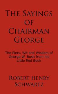 Cover image for The Sayings of Chairman George: The Piety, Wit and Wisdom of George W. Bush from His Little Red Book