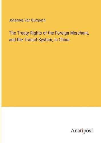 Cover image for The Treaty-Rights of the Foreign Merchant, and the Transit-System, in China