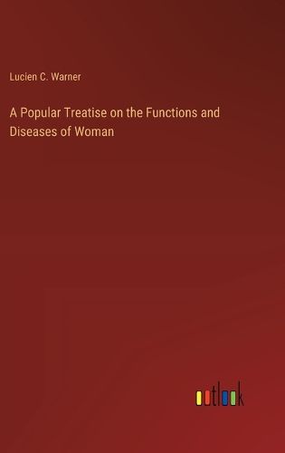 A Popular Treatise on the Functions and Diseases of Woman