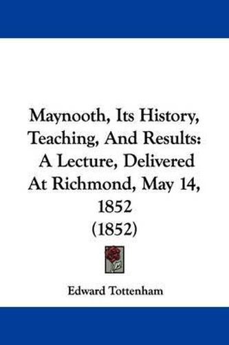 Cover image for Maynooth, Its History, Teaching, And Results: A Lecture, Delivered At Richmond, May 14, 1852 (1852)