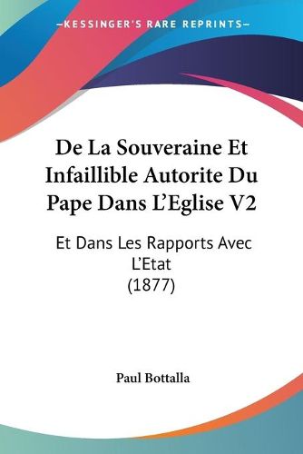 Cover image for de La Souveraine Et Infaillible Autorite Du Pape Dans L'Eglise V2: Et Dans Les Rapports Avec L'Etat (1877)