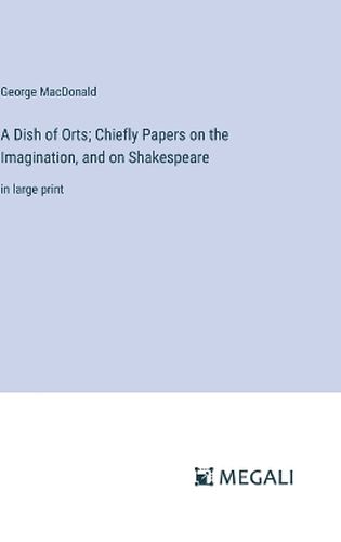 A Dish of Orts; Chiefly Papers on the Imagination, and on Shakespeare