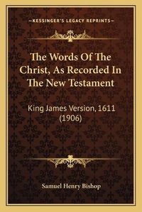 Cover image for The Words of the Christ, as Recorded in the New Testament: King James Version, 1611 (1906)