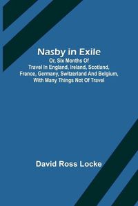 Cover image for Nasby in Exile; or, Six Months of Travel in England, Ireland, Scotland, France, Germany, Switzerland and Belgium, with many things not of travel