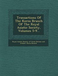 Cover image for Transactions of the Korea Branch of the Royal Asiatic Society, Volumes 5-9...