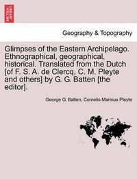 Cover image for Glimpses of the Eastern Archipelago. Ethnographical, Geographical, Historical. Translated from the Dutch [Of F. S. A. de Clercq, C. M. Pleyte and Others] by G. G. Batten [The Editor].