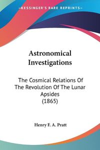 Cover image for Astronomical Investigations: The Cosmical Relations Of The Revolution Of The Lunar Apsides (1865)