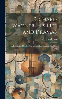 Cover image for Richard Wagner, his Life and Dramas; a Biographical Study of the man and an Explanation of his Work