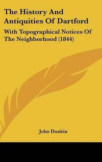 Cover image for The History and Antiquities of Dartford: With Topographical Notices of the Neighborhood (1844)