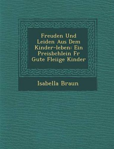 Cover image for Freuden Und Leiden Aus Dem Kinder-Leben: Ein Preisb Chlein Fur Gute Flei IGE Kinder