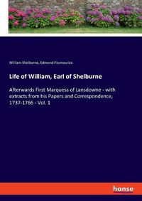 Cover image for Life of William, Earl of Shelburne: Afterwards First Marquess of Lansdowne - with extracts from his Papers and Correspondence, 1737-1766 - Vol. 1