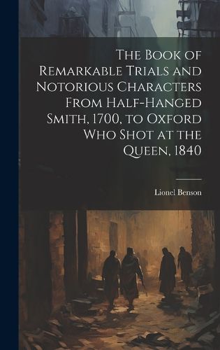 Cover image for The Book of Remarkable Trials and Notorious Characters From Half-Hanged Smith, 1700, to Oxford Who Shot at the Queen, 1840