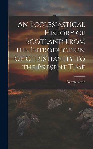 Cover image for An Ecclesiastical History of Scotland From the Introduction of Christianity to the Present Time