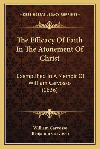 Cover image for The Efficacy of Faith in the Atonement of Christ the Efficacy of Faith in the Atonement of Christ: Exemplified in a Memoir of William Carvosso (1836) Exemplified in a Memoir of William Carvosso (1836)