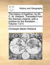 Cover image for The History of Agathon, by Mr. C. M. Wieland. Translated from the German Original, with a Preface by the Translator. ... Volume 1 of 4