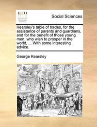 Cover image for Kearsley's Table of Trades, for the Assistance of Parents and Guardians, and for the Benefit of Those Young Men, Who Wish to Prosper in the World, ... with Some Interesting Advice.