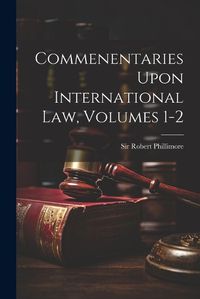 Cover image for Commenentaries Upon International Law, Volumes 1-2