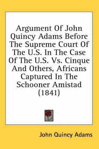 Cover image for Argument Of John Quincy Adams Before The Supreme Court Of The U.S. In The Case Of The U.S. Vs. Cinque And Others, Africans Captured In The Schooner Amistad (1841)