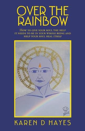 Cover image for Over the Rainbow: How to Give Your Soul the Help It Needs to Be in Your Whole Being and Help Your Soul Heal Itself
