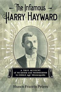 Cover image for The Infamous Harry Hayward: A True Account of Murder and Mesmerism in Gilded Age Minneapolis