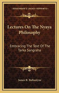 Cover image for Lectures on the Nyaya Philosophy: Embracing the Text of the Tarka Sangraha