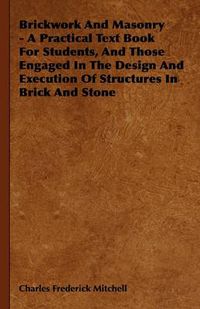 Cover image for Brickwork And Masonry - A Practical Text Book For Students, And Those Engaged In The Design And Execution Of Structures In Brick And Stone