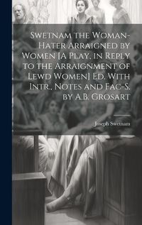 Cover image for Swetnam the Woman-Hater Arraigned by Women [A Play, in Reply to the Arraignment of Lewd Women] Ed. With Intr., Notes and Fac-S. by A.B. Grosart