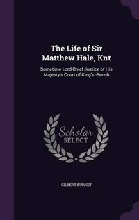 Cover image for The Life of Sir Matthew Hale, Knt: Sometime Lord Chief Justice of His Majesty's Court of King's -Bench