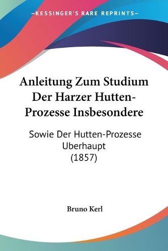 Cover image for Anleitung Zum Studium Der Harzer Hutten-Prozesse Insbesondere: Sowie Der Hutten-Prozesse Uberhaupt (1857)