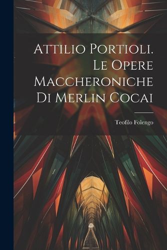 Cover image for Attilio Portioli. Le Opere Maccheroniche Di Merlin Cocai