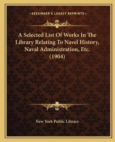 A Selected List of Works in the Library Relating to Navel History, Naval Administration, Etc. (1904)