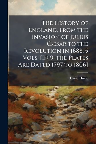 Cover image for The History of England, from the Invasion of Julius C Sar to the Revolution in 1688. 5 Vols. [In 9. the Plates Are Dated 1797 to 1806].