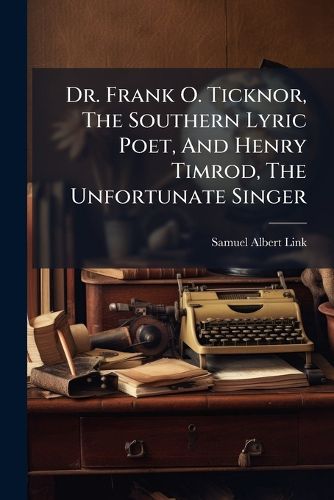 Cover image for Dr. Frank O. Ticknor, The Southern Lyric Poet, And Henry Timrod, The Unfortunate Singer
