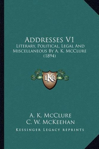 Addresses V1: Literary, Political, Legal and Miscellaneous by A. K. McClure (1894)