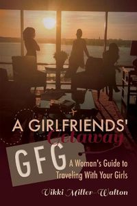 Cover image for A GFG-Girlfriends' Getaway: A Woman's Guide to Traveling With Your Girls