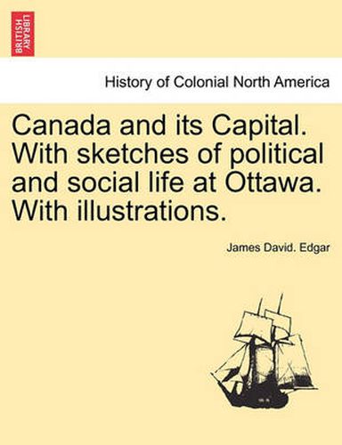 Cover image for Canada and Its Capital. with Sketches of Political and Social Life at Ottawa. with Illustrations.