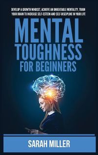 Cover image for Mental Toughness for Beginners: Develop a Growth Mindset, Achieve an Unbeatable Mentality, Train Your Brain to Increase Self-Esteem and Self-Discipline in Your Life
