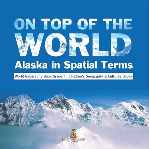 Cover image for On Top of the World: Alaska in Spatial Terms World Geography Book Grade 3 Children's Geography & Cultures Books