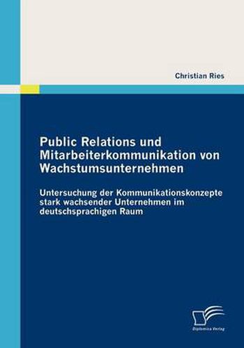 Public Relations und Mitarbeiterkommunikation von Wachstumsunternehmen: Untersuchung der Kommunikationskonzepte stark wachsender Unternehmen im deutschsprachigen Raum