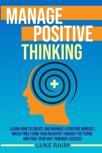 Cover image for Manage Positive Thinking: Learn How to Create and Manage a Positive Mindset, Break free from Your Negative Thought Patterns, and Pave Your Way towards Success