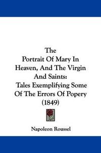 Cover image for The Portrait Of Mary In Heaven, And The Virgin And Saints: Tales Exemplifying Some Of The Errors Of Popery (1849)