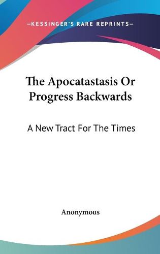 Cover image for The Apocatastasis or Progress Backwards: A New Tract for the Times