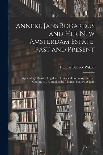 Cover image for Anneke Jans Bogardus and Her New Amsterdam Estate, Past and Present: Appendix J, Being a Legal and Historical Summary Further Continued / Compiled by Thomas Bentley Wikoff.