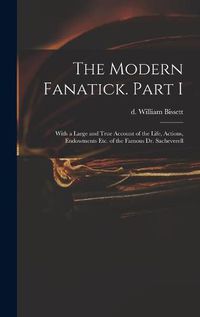 Cover image for The Modern Fanatick. Part I: With a Large and True Account of the Life, Actions, Endowments Etc. of the Famous Dr. Sacheverell