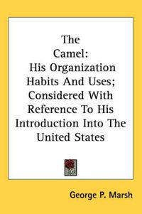 Cover image for The Camel: His Organization Habits and Uses; Considered with Reference to His Introduction Into the United States